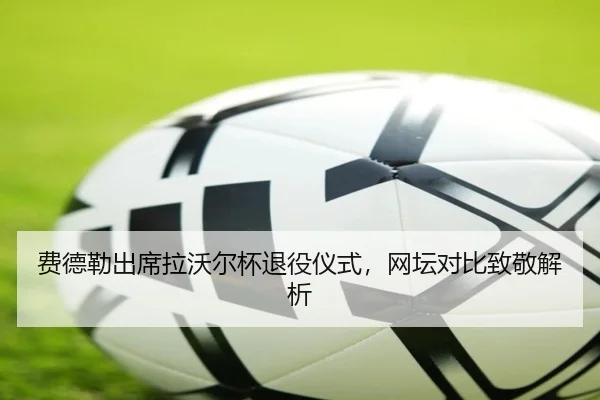 费德勒出席拉沃尔杯退役仪式，网坛对比致敬解析